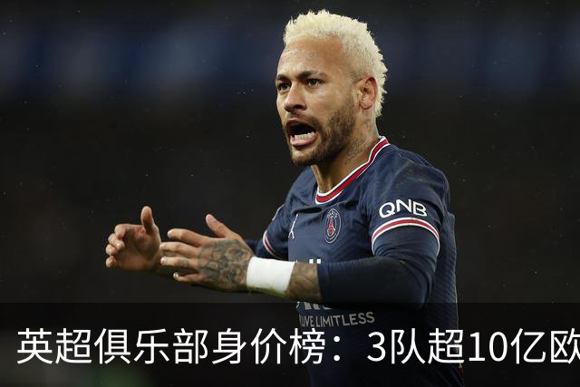 英超俱乐部身价榜：3队超10亿欧，曼城13.2亿欧居首